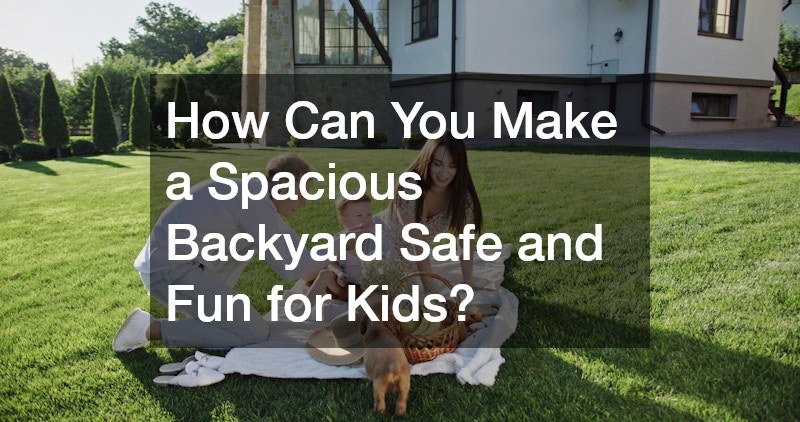 How Can You Make a Spacious Backyard Safe and Fun for Kids?