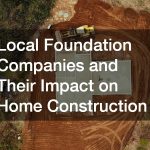 Local Foundation Companies and Their Impact on Home Construction