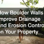 How Boulder Walls Improve Drainage and Erosion Control on Your Property